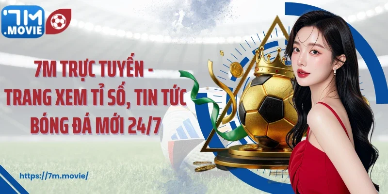 7m - Thương hiệu uy tín về website cập nhật tỷ số trực tuyến chuẩn xác
