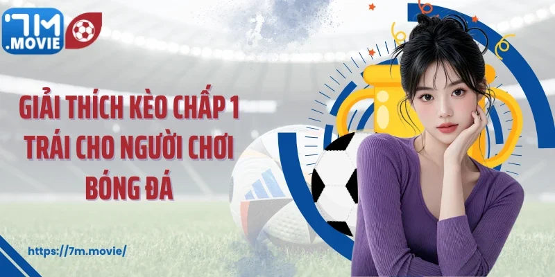 Giải thích kèo chấp 1 trái cho người chơi bóng đá