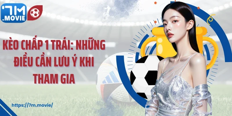 Kèo chấp 1 trái: Những điều cần lưu ý khi tham gia