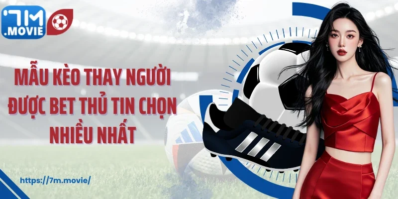 Mẫu kèo thay người được bet thủ tin chọn nhiều nhất