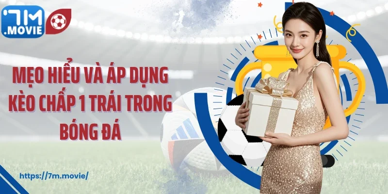 Mẹo hiểu và áp dụng kèo chấp 1 trái trong bóng đá