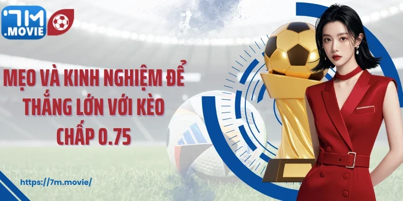 Mẹo và kinh nghiệm để thắng lớn với kèo chấp 0.75