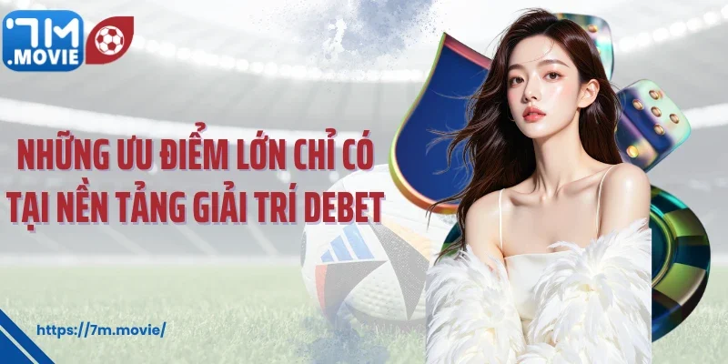 Những ưu điểm lớn chỉ có tại nền tảng giải trí Debet
